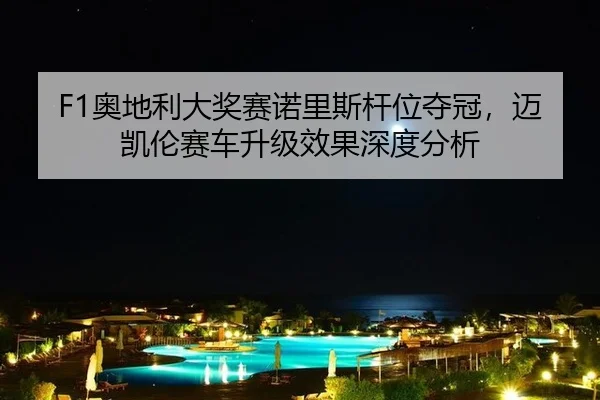 F1奥地利大奖赛诺里斯杆位夺冠，迈凯伦赛车升级效果深度分析